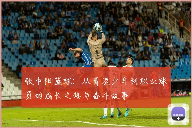 张中阳篮球：从青涩少年到职业球员的成长之路与奋斗故事
