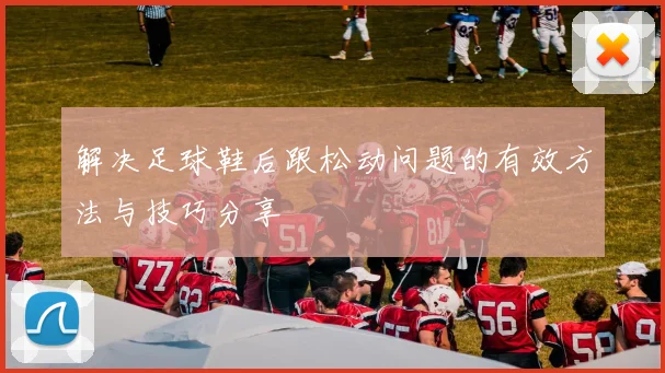 解决足球鞋后跟松动问题的有效方法与技巧分享