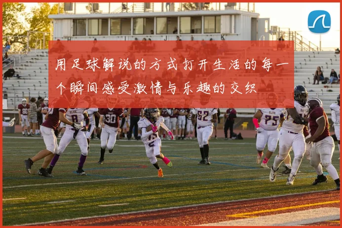 用足球解说的方式打开生活的每一个瞬间感受激情与乐趣的交织