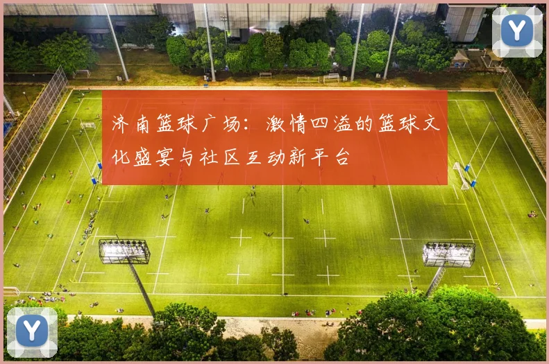 济南篮球广场：激情四溢的篮球文化盛宴与社区互动新平台