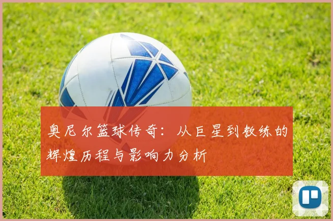 奥尼尔篮球传奇：从巨星到教练的辉煌历程与影响力分析