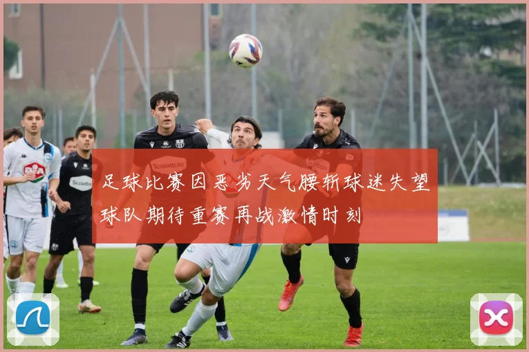 足球比赛因恶劣天气腰斩球迷失望球队期待重赛再战激情时刻