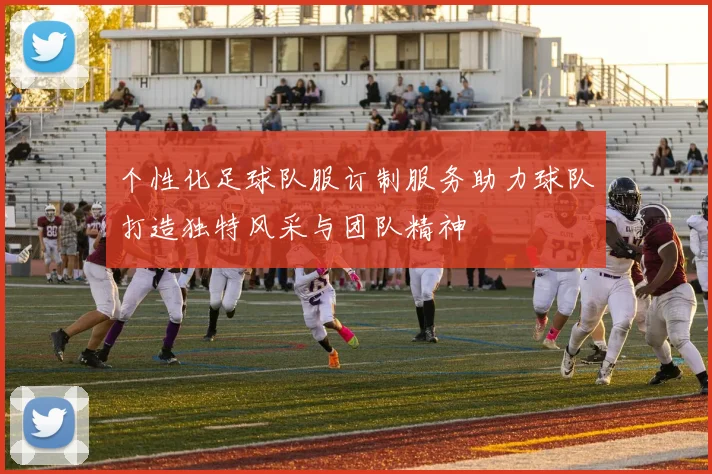 个性化足球队服订制服务助力球队打造独特风采与团队精神