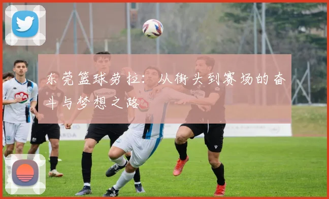 东莞篮球劳拉：从街头到赛场的奋斗与梦想之路