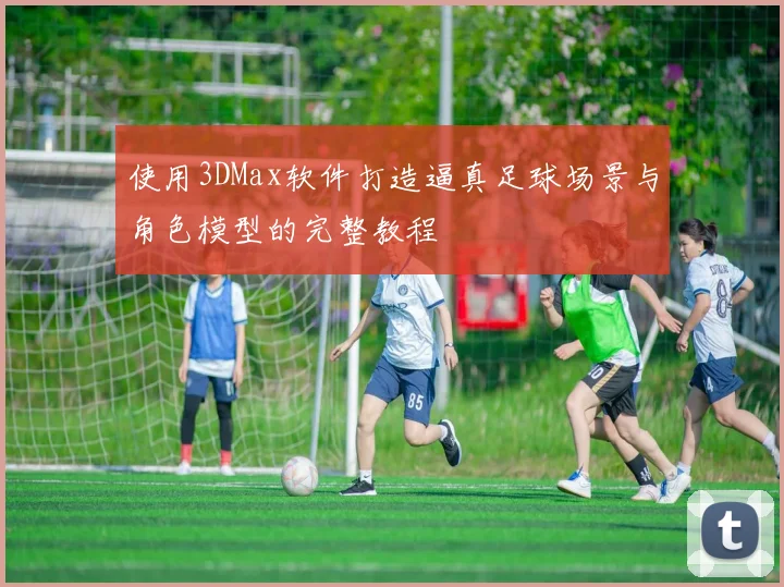 使用3DMax软件打造逼真足球场景与角色模型的完整教程